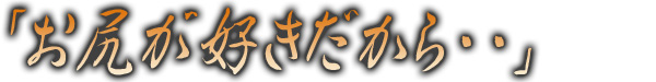 お尻が好きだから・・
